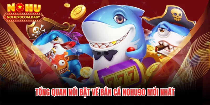 Tổng quan nổi bật về bắn cá Nohu90 mới nhất